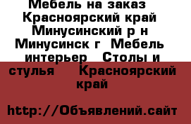 Мебель на заказ - Красноярский край, Минусинский р-н, Минусинск г. Мебель, интерьер » Столы и стулья   . Красноярский край